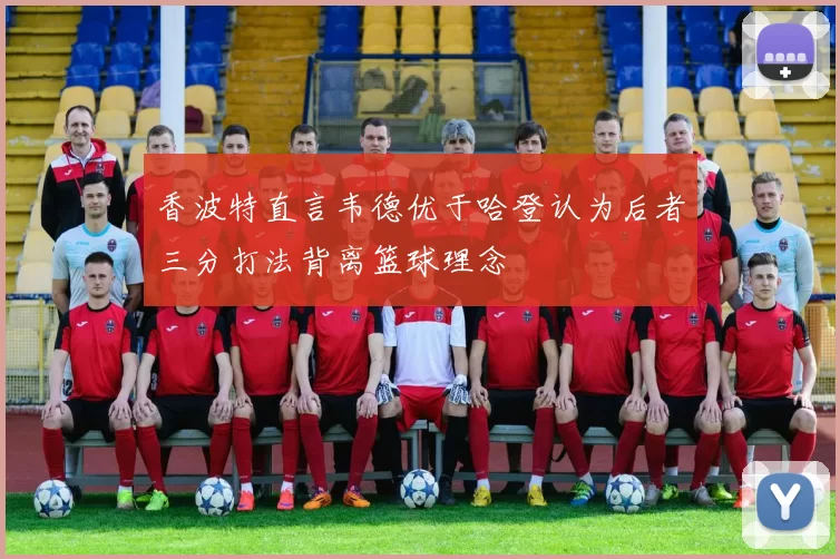 香波特直言韦德优于哈登认为后者三分打法背离篮球理念