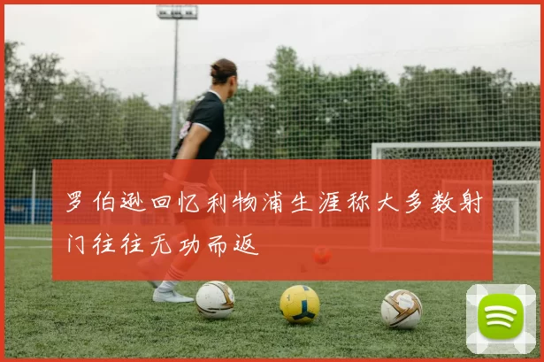 罗伯逊回忆利物浦生涯称大多数射门往往无功而返