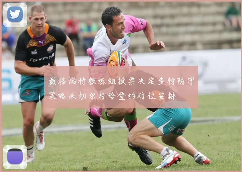 戴格诺特教练组投票决定多特防守策略米切尔与哈登的对位安排