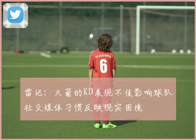 雷记：火箭的KD表现不佳影响球队社交媒体习惯反映现实困境