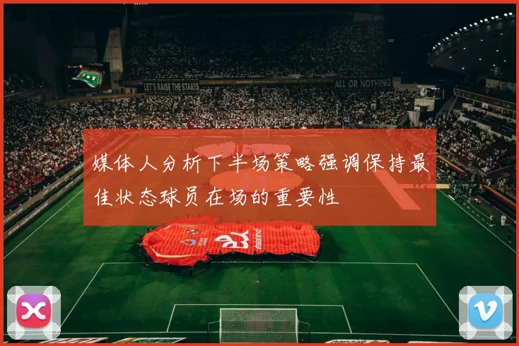 媒体人分析下半场策略强调保持最佳状态球员在场的重要性