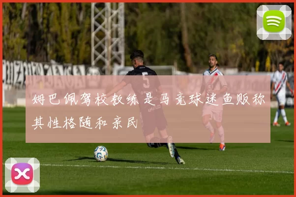 姆巴佩驾校教练是马竞球迷鱼贩称其性格随和亲民