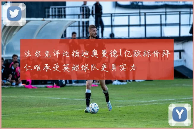 法尔克评论扬迪奥曼德1亿欧标价拜仁难承受英超球队更具实力