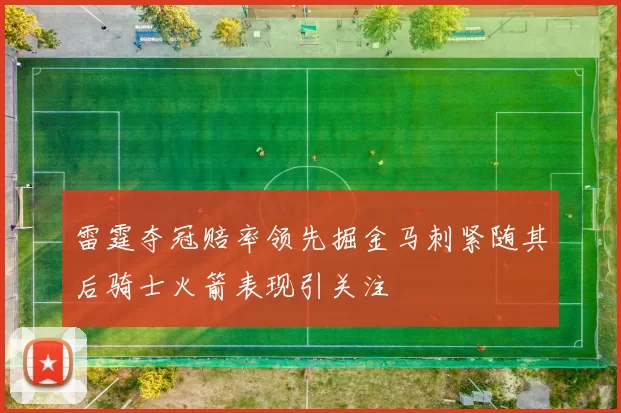雷霆夺冠赔率领先掘金马刺紧随其后骑士火箭表现引关注
