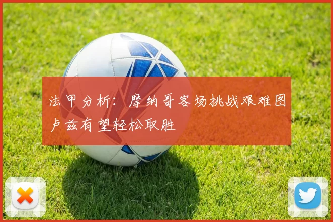 法甲分析：摩纳哥客场挑战艰难图卢兹有望轻松取胜