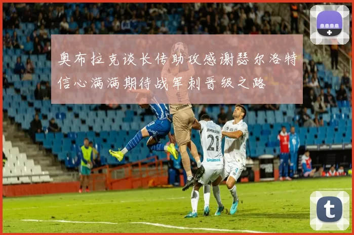 奥布拉克谈长传助攻感谢瑟尔洛特信心满满期待战军刺晋级之路