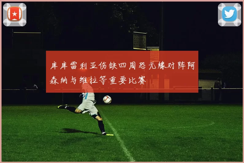库库雷利亚伤缺四周恐无缘对阵阿森纳与维拉等重要比赛