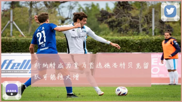科纳特成为皇马首选施洛特贝克留队可能性大增