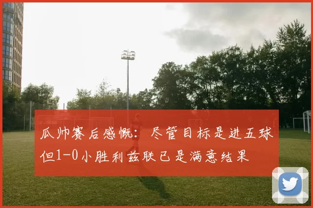 瓜帅赛后感慨：尽管目标是进五球但1-0小胜利兹联已是满意结果