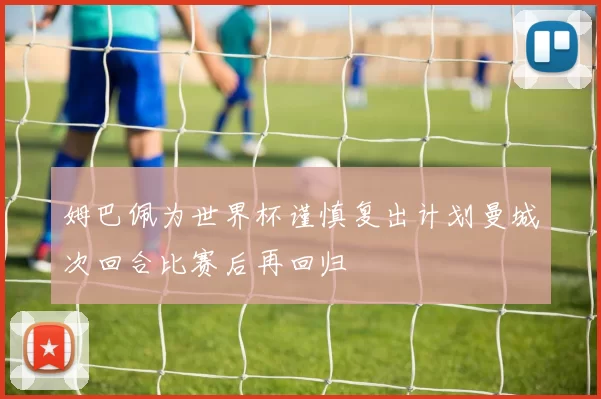 姆巴佩为世界杯谨慎复出计划曼城次回合比赛后再回归