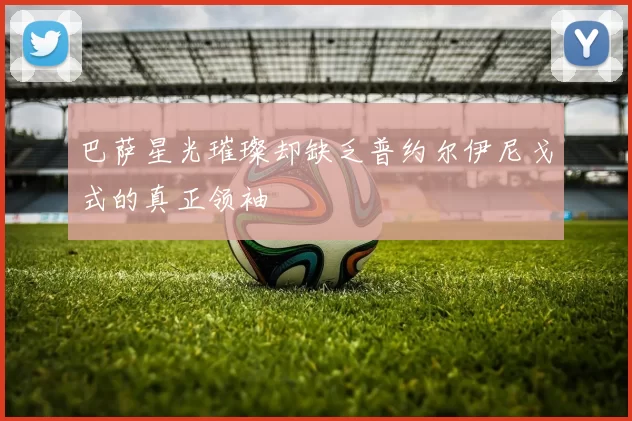 巴萨星光璀璨却缺乏普约尔伊尼戈式的真正领袖