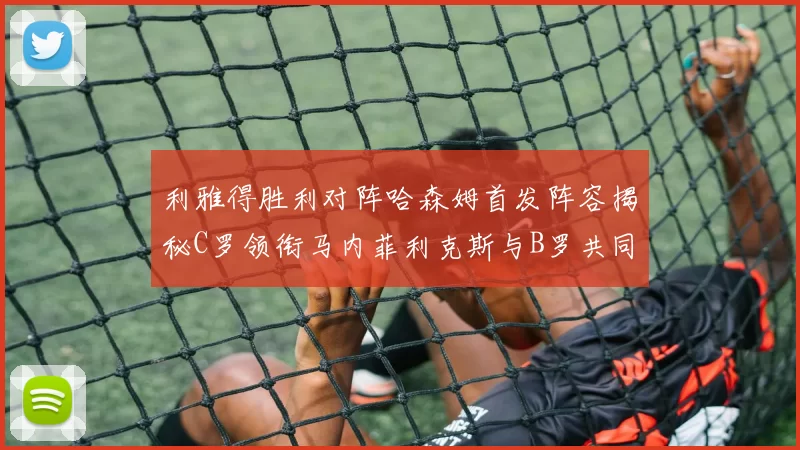 利雅得胜利对阵哈森姆首发阵容揭秘C罗领衔马内菲利克斯与B罗共同出战