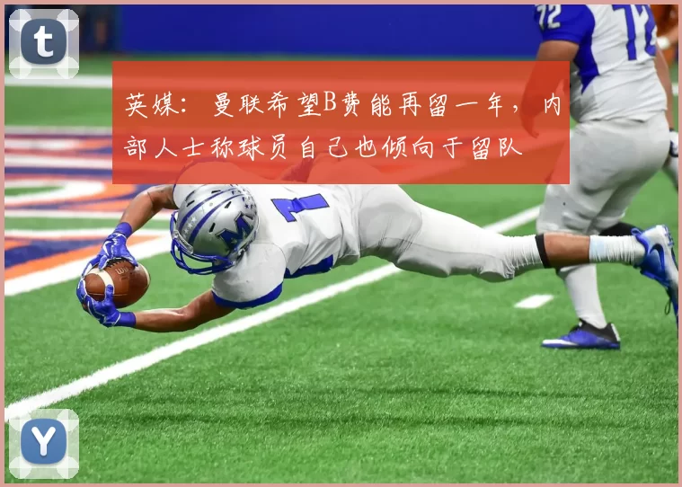 英媒：曼联希望B费能再留一年，内部人士称球员自己也倾向于留队