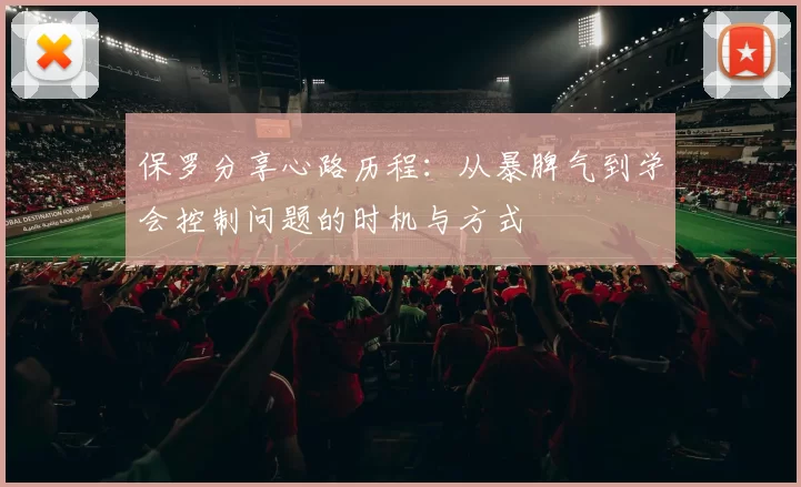 保罗分享心路历程：从暴脾气到学会控制问题的时机与方式