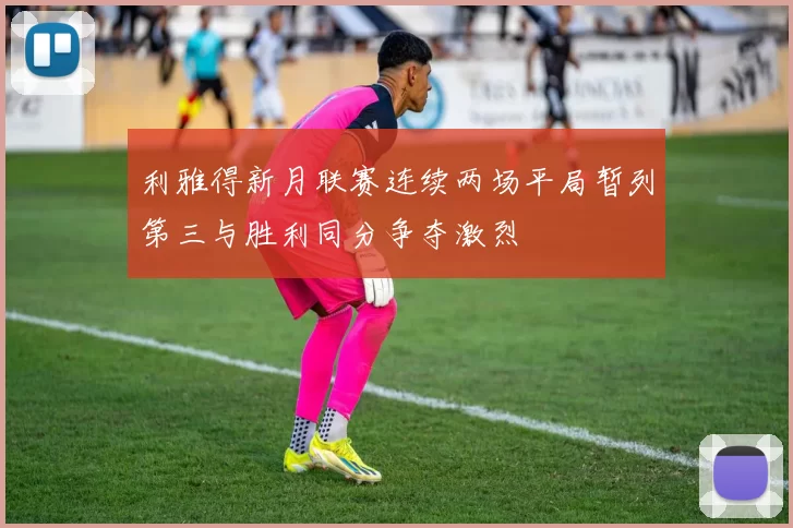 利雅得新月联赛连续两场平局暂列第三与胜利同分争夺激烈