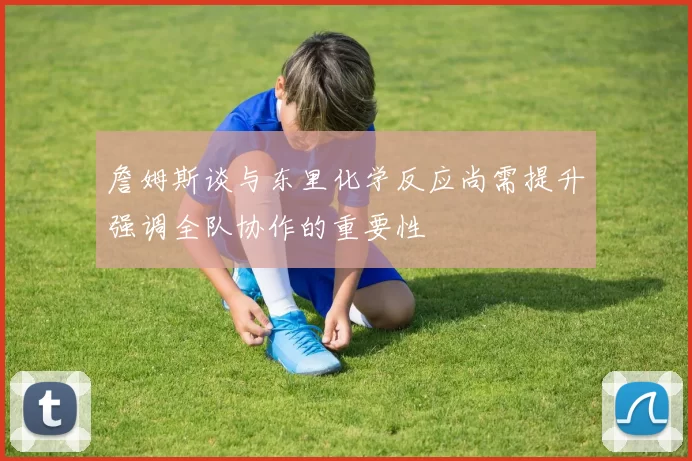 詹姆斯谈与东里化学反应尚需提升强调全队协作的重要性