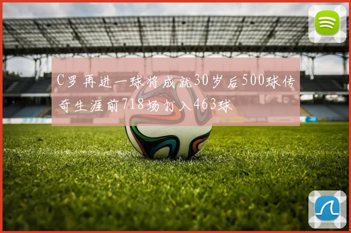 C罗再进一球将成就30岁后500球传奇生涯前718场打入463球