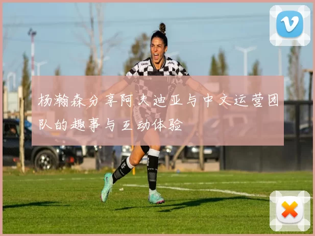 杨瀚森分享阿夫迪亚与中文运营团队的趣事与互动体验