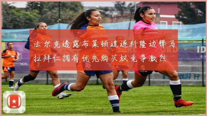 法尔克透露布莱顿追逐科隆边锋马拉拜仁拥有优先购买权竞争激烈