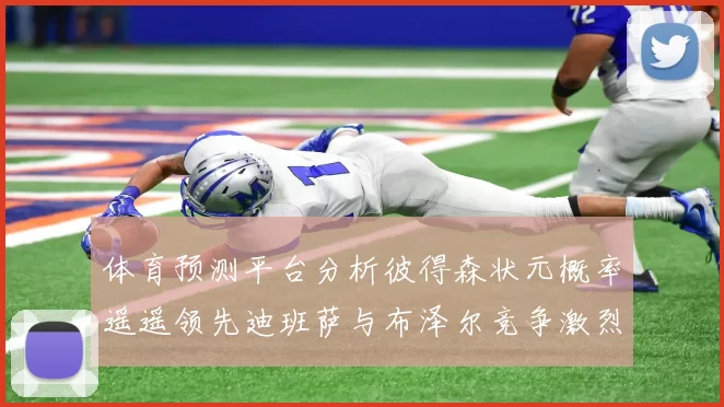 体育预测平台分析彼得森状元概率遥遥领先迪班萨与布泽尔竞争激烈