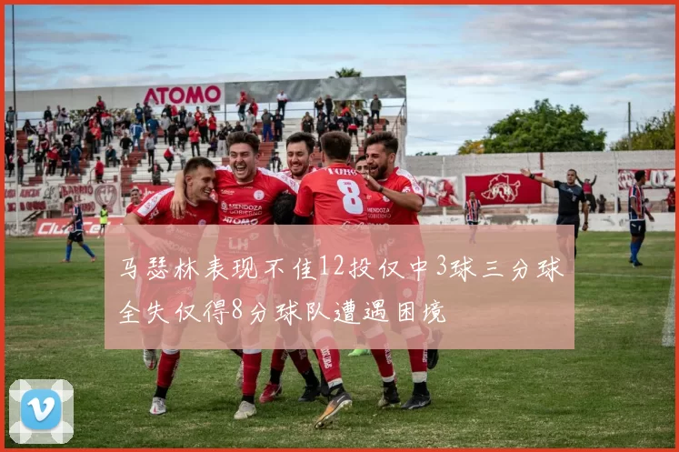 马瑟林表现不佳12投仅中3球三分球全失仅得8分球队遭遇困境