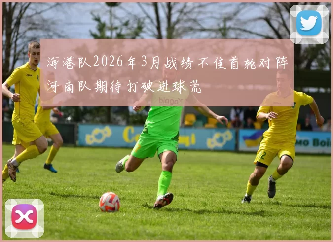 海港队2026年3月战绩不佳首轮对阵河南队期待打破进球荒