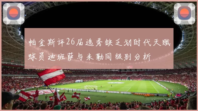 帕金斯评26届选秀缺乏划时代天赋球员迪班萨与米勒同级别分析