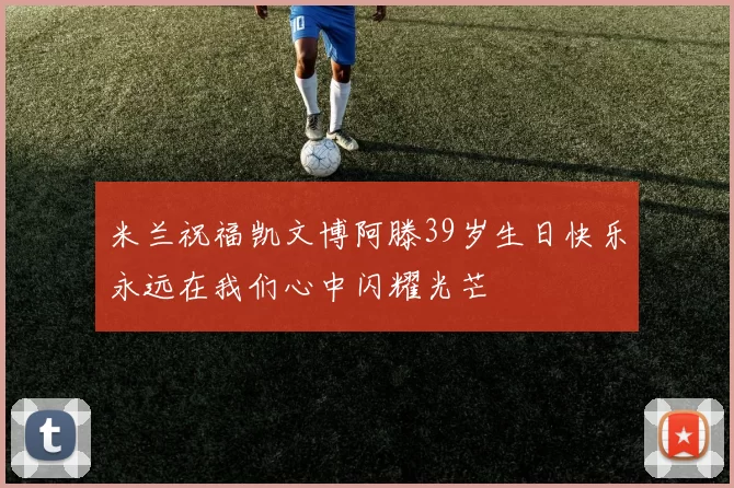 米兰祝福凯文博阿滕39岁生日快乐永远在我们心中闪耀光芒
