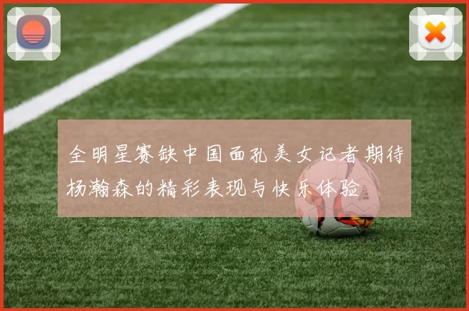 全明星赛缺中国面孔美女记者期待杨瀚森的精彩表现与快乐体验