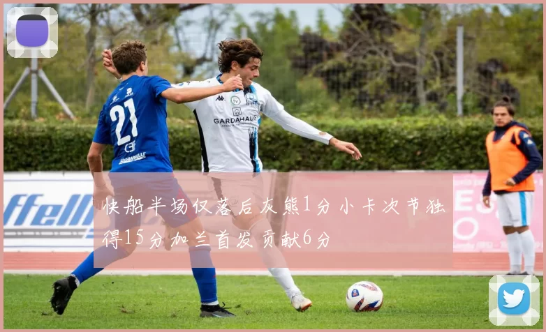 快船半场仅落后灰熊1分小卡次节独得15分加兰首发贡献6分