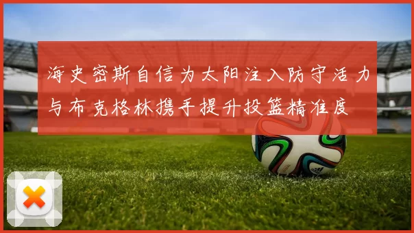 海史密斯自信为太阳注入防守活力与布克格林携手提升投篮精准度
