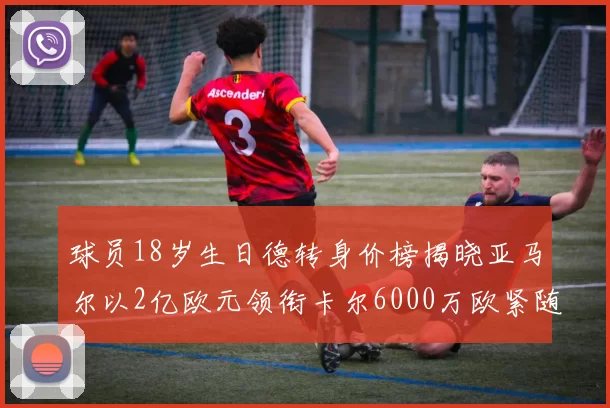 球员18岁生日德转身价榜揭晓亚马尔以2亿欧元领衔卡尔6000万欧紧随其后