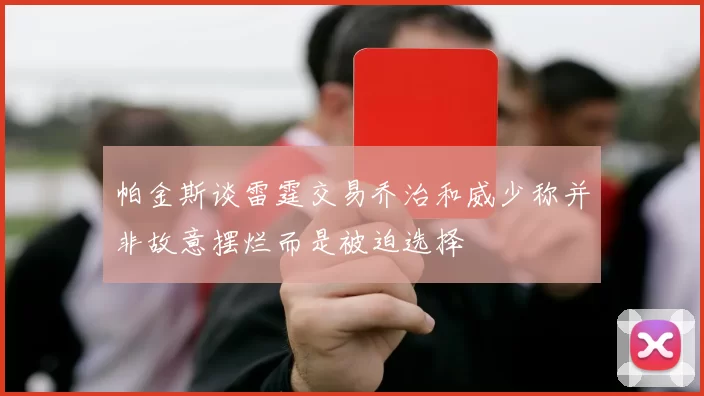 帕金斯谈雷霆交易乔治和威少称并非故意摆烂而是被迫选择