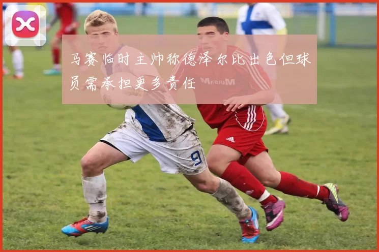 马赛临时主帅称德泽尔比出色但球员需承担更多责任